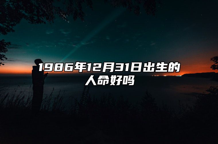 1986年12月31日出生的人命好吗 五行缺什么