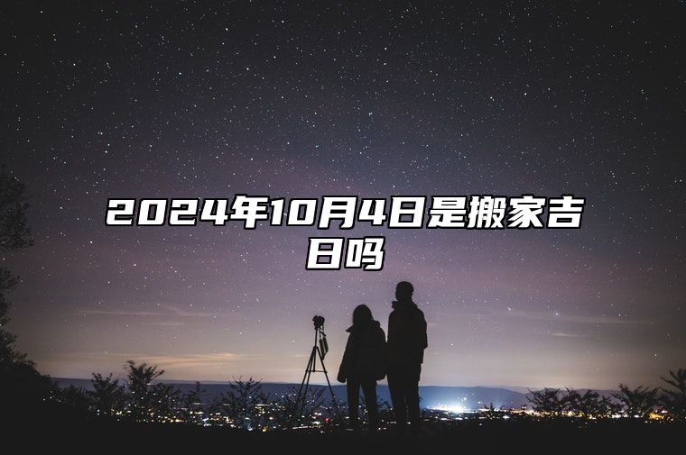 2024年10月4日是搬家吉日吗 是不是的黄道吉日