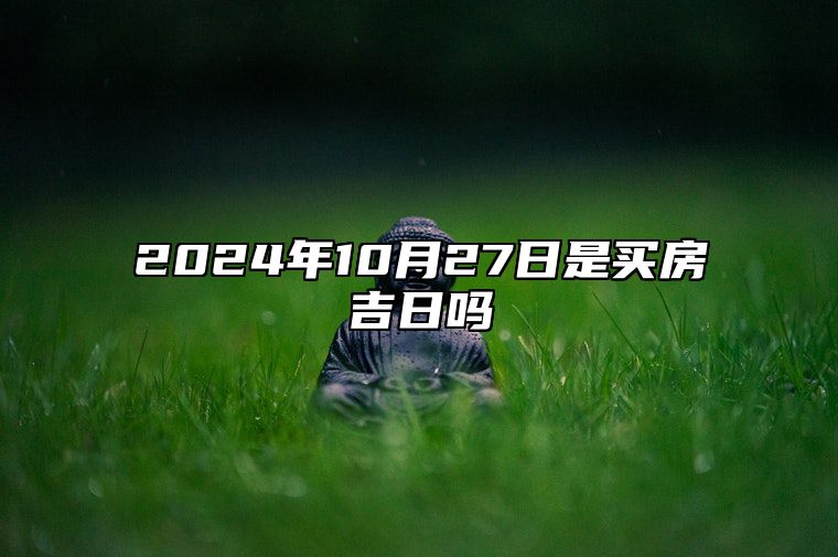 2024年10月27日是买房吉日吗 老黄历查询