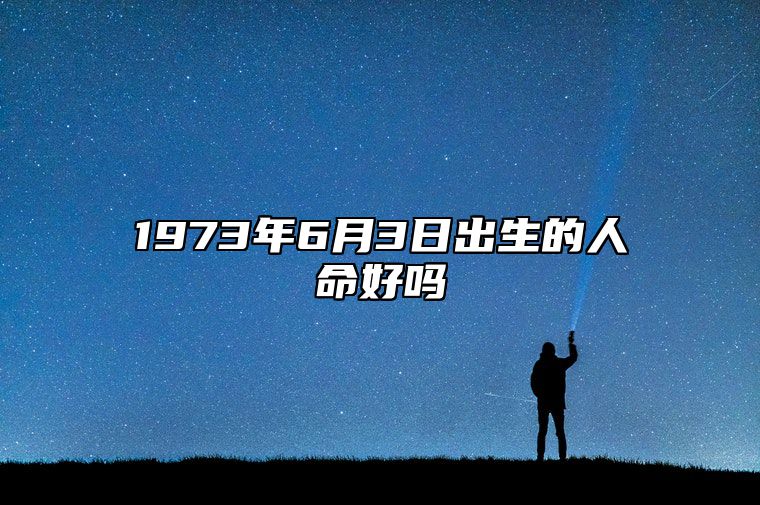 1973年6月3日出生的人命好吗 八字事业、婚姻、事业运势详解