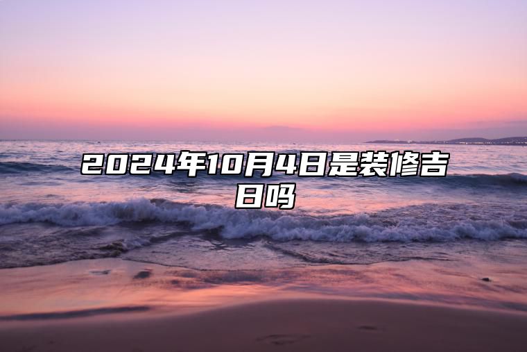 2024年10月4日是装修吉日吗 老黄历查询