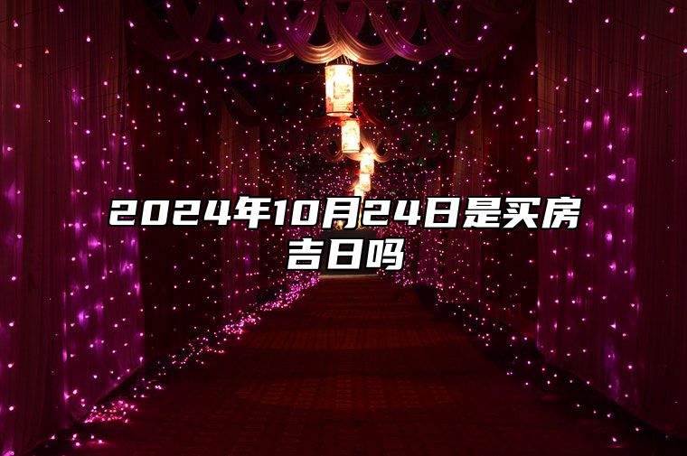 2024年10月24日是买房吉日吗 适合的黄道吉日