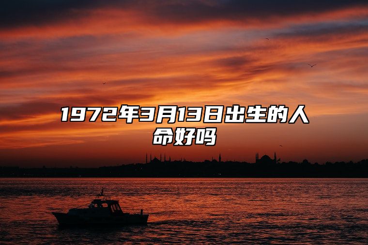 1972年3月13日出生的人命好吗 八字事业、感情婚姻、健康等运势详解