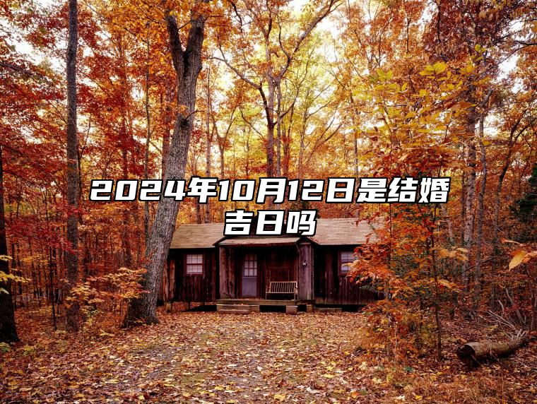 2024年10月12日是结婚吉日吗 哪一天吉利