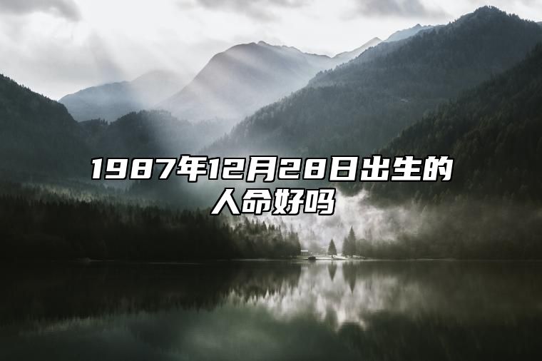 1987年12月28日出生的人命好吗 命运如何五行缺什么