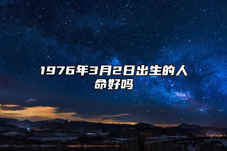 1976年3月2日出生的人命好吗 是什么命,五行缺什么