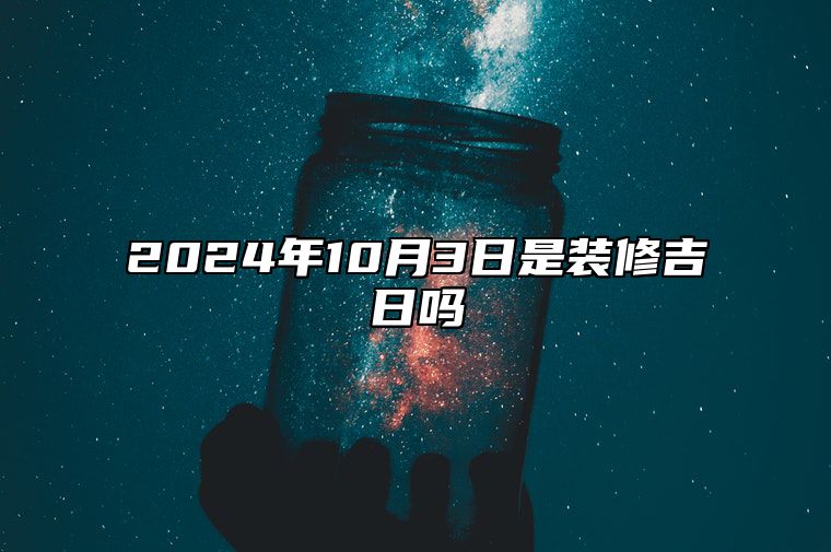 2024年10月3日是装修吉日吗 哪一天是的好日子