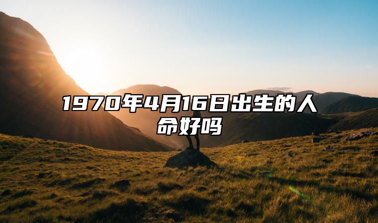 1970年4月16日出生的人命好吗 此日生辰八字详解