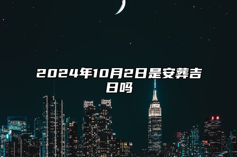 2024年10月2日是安葬吉日吗 是的吉日吗？