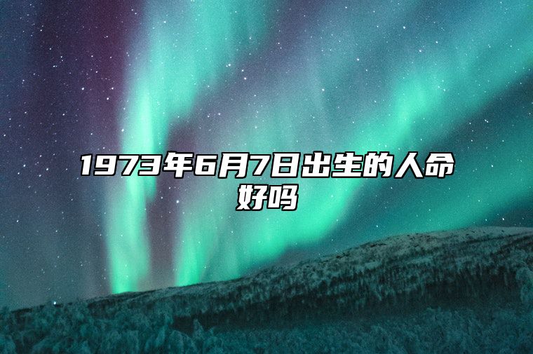 1973年6月7日出生的人命好吗 八字事业财运、感情婚姻