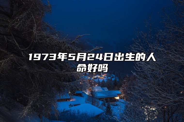 1973年5月24日出生的人命好吗 不同时辰八字运势详解