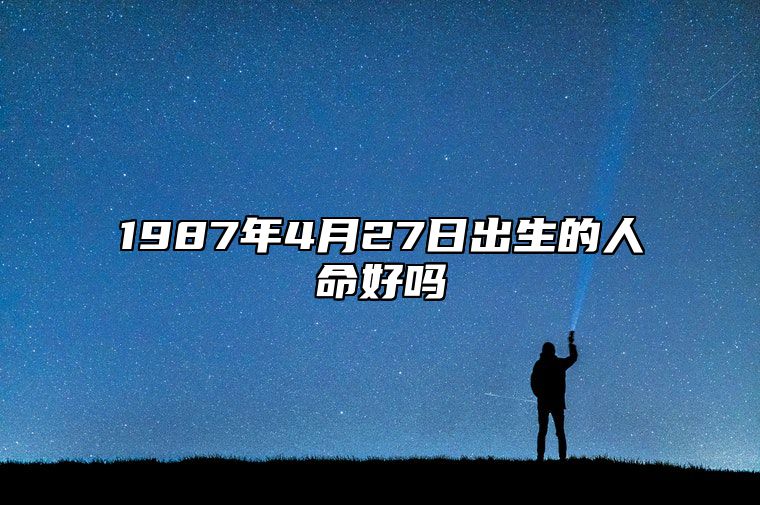 1987年4月27日出生的人命好吗 八字事业、婚姻、事业运势详解