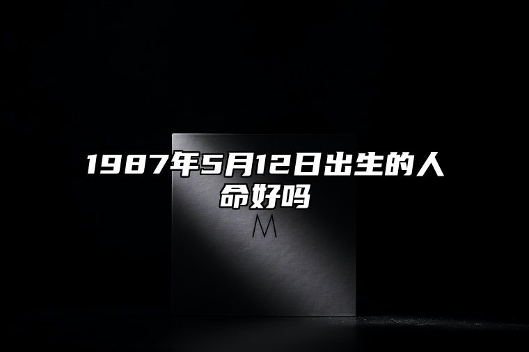 1987年5月12日出生的人命好吗 生辰八字运势、婚姻、事业分析