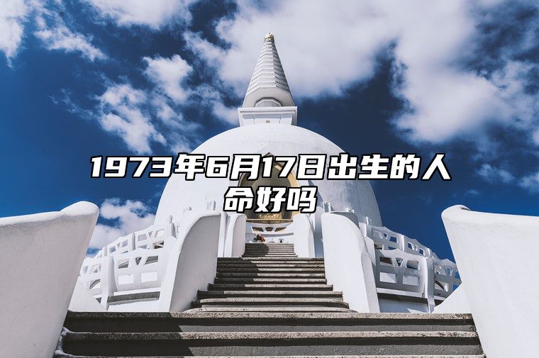 1973年6月17日出生的人命好吗 今日生辰八字