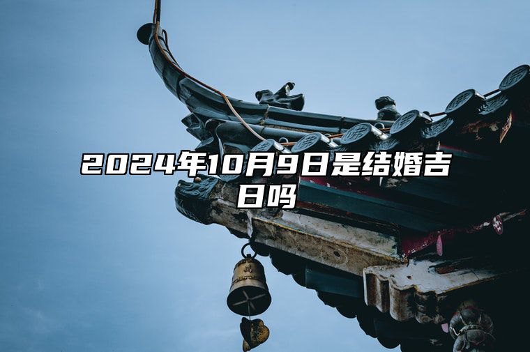 2024年10月9日是结婚吉日吗 适合吗？