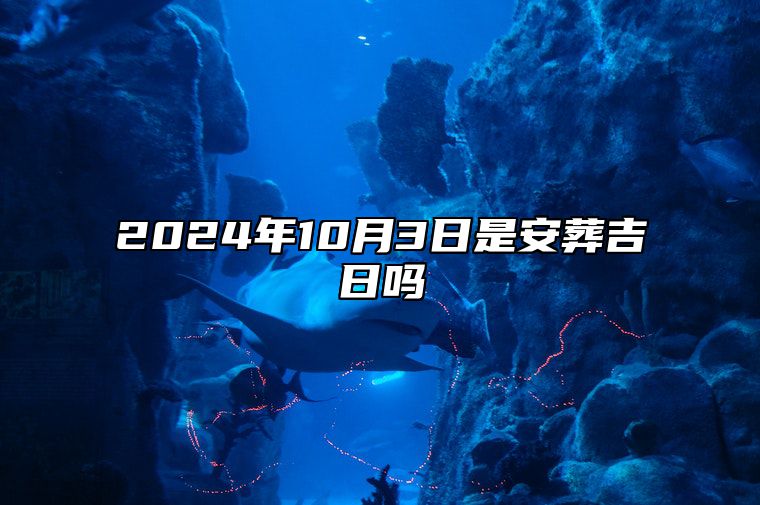 2024年10月3日是安葬吉日吗 今日黄道吉日查询