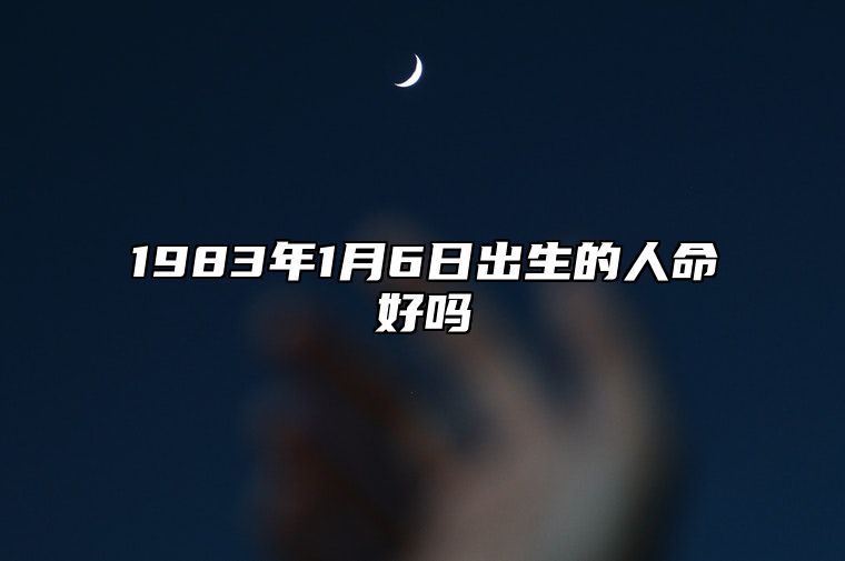 1983年1月6日出生的人命好吗 五行缺什么命运好不好