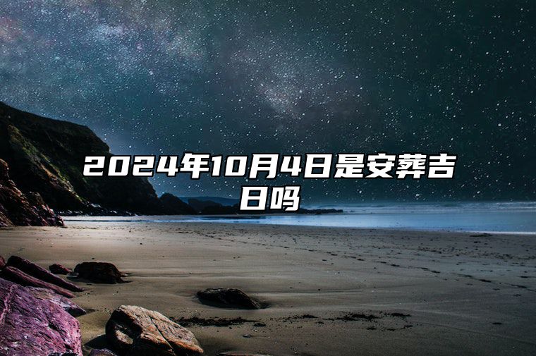 2024年10月4日是安葬吉日吗 是的吉日吗？