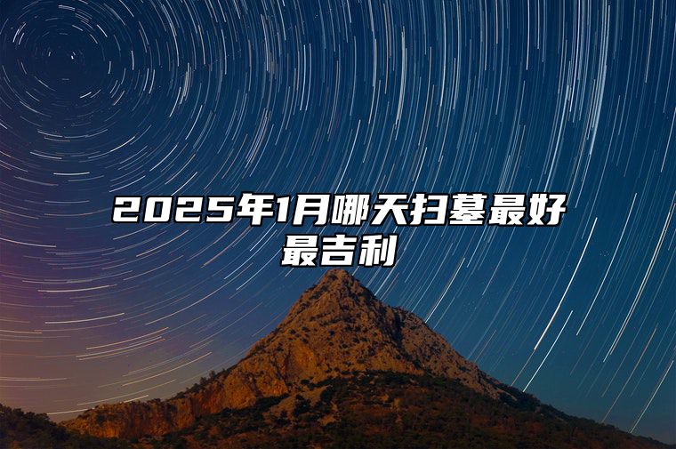 2025年1月哪天扫墓最好最吉利 今日扫墓黄历查询详解