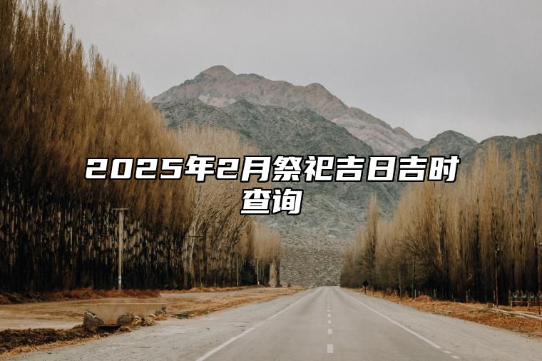 2025年2月祭祀吉日吉时查询 哪一天祭祀吉利