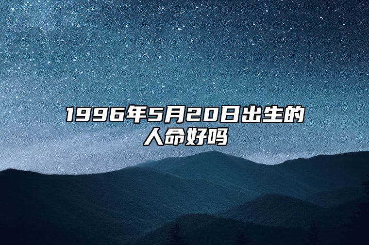 1996年5月20日出生的人命好吗 八字事业、感情婚姻、健康等运势详解