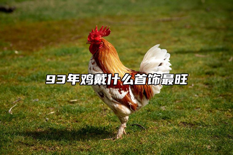 93年鸡戴什么首饰最旺 2024年属鸡适合佩戴什么饰品