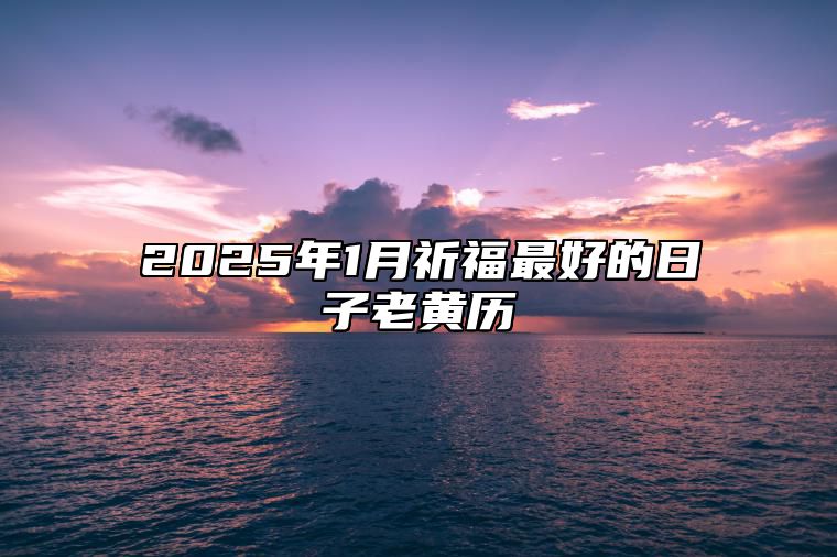 2025年1月祈福最好的日子老黄历 是不是祈福的黄道吉日