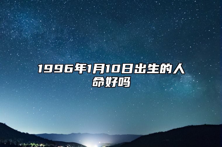 1996年1月10日出生的人命好吗 生辰八字、事业财运解析