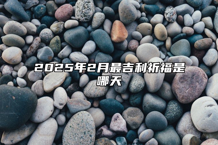 2025年2月最吉利祈福是哪天 适合祈福吗？