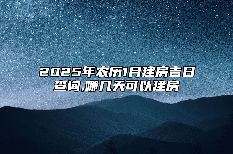 2025年农历1月建房吉日查询,哪几天可以建房 建房吉日查询