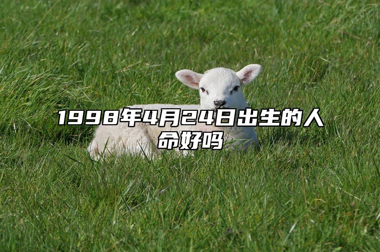 1998年4月24日出生的人命好吗 生辰八字分析五行缺什么