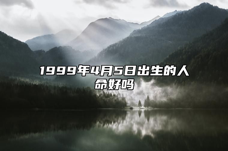 1999年4月5日出生的人命好吗 生辰八字、感情婚姻详解