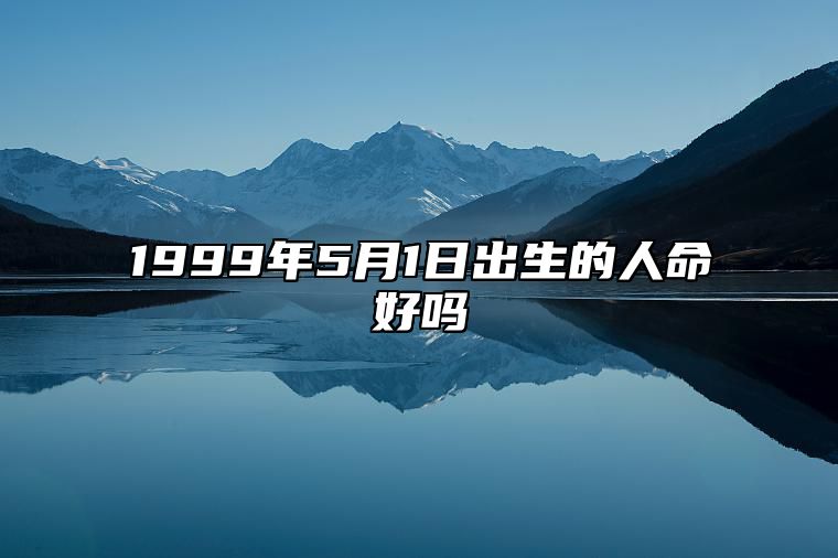 1999年5月1日出生的人命好吗 事业财运、感情婚姻、健康分析