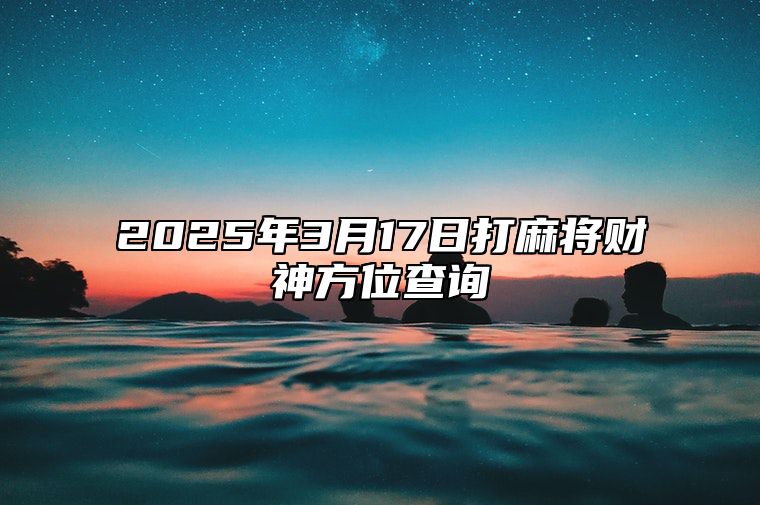 2025年3月17日打麻将财神方位查询 今日黄道吉日查询