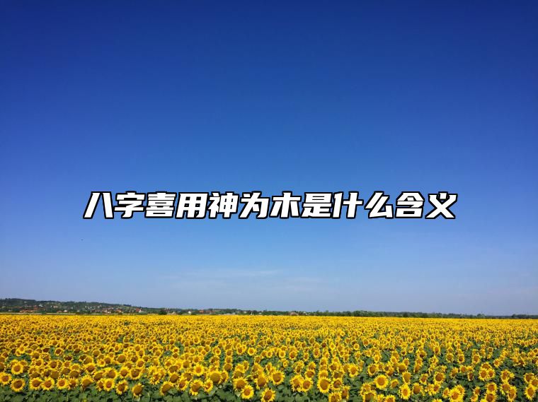 八字喜用神为木是什么含义？