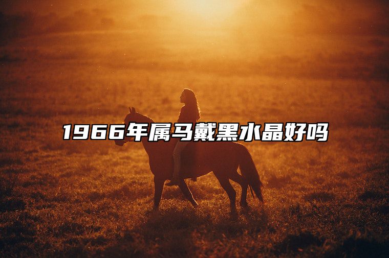 1966年属马戴黑水晶好吗 1966年属马佩戴什么旺运