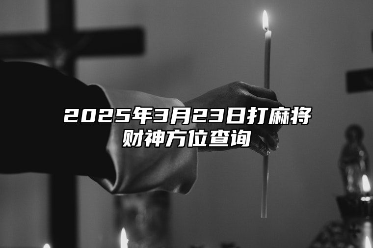 2025年3月23日打麻将财神方位查询 哪一天吉利