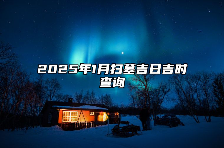 2025年1月扫墓吉日吉时查询 今日适合扫墓吗