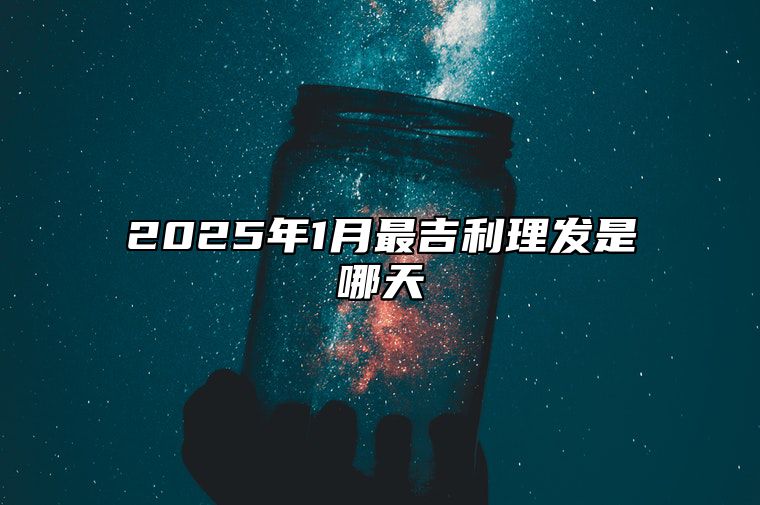 2025年1月最吉利理发是哪天 哪一天理发吉利