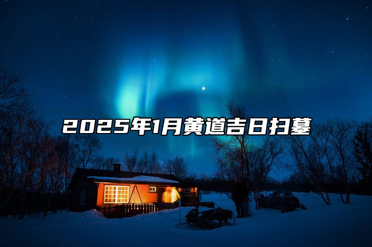 2025年1月黄道吉日扫墓 今日扫墓黄历查询详解