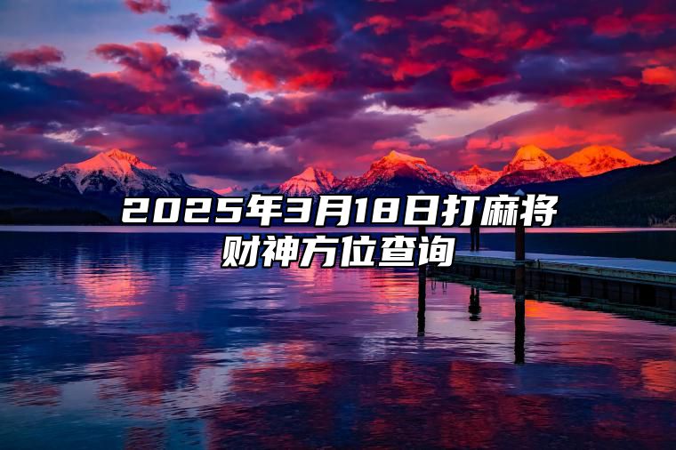 2025年3月18日打麻将财神方位查询 今日适合吗