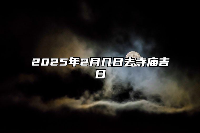 2025年2月几日去寺庙吉日 去寺庙吉日查询