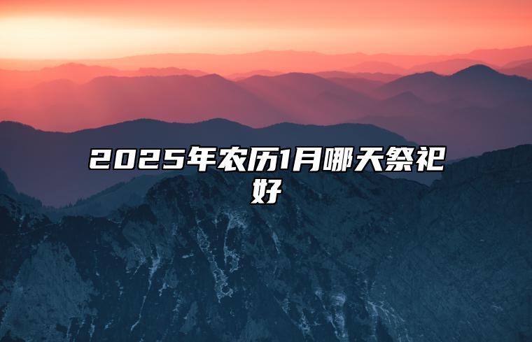 2025年农历1月哪天祭祀好 适合祭祀吗？