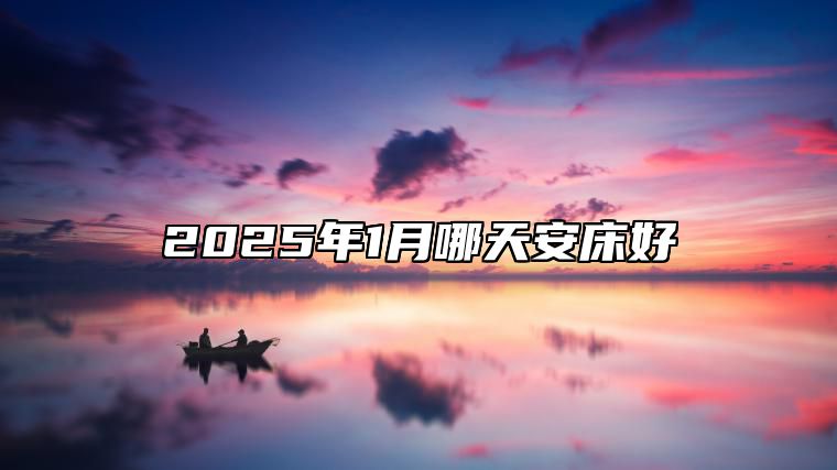 2025年1月哪天安床好 哪一天是安床的好日子