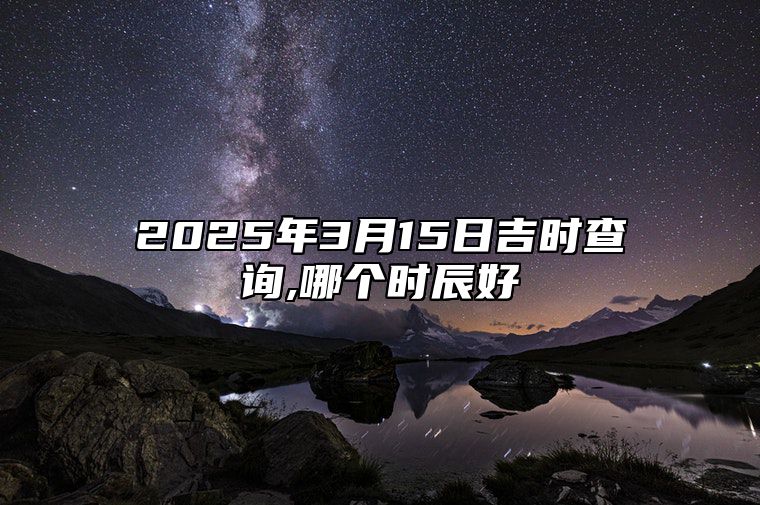 2025年3月15日吉时查询,哪个时辰好 吉日查询