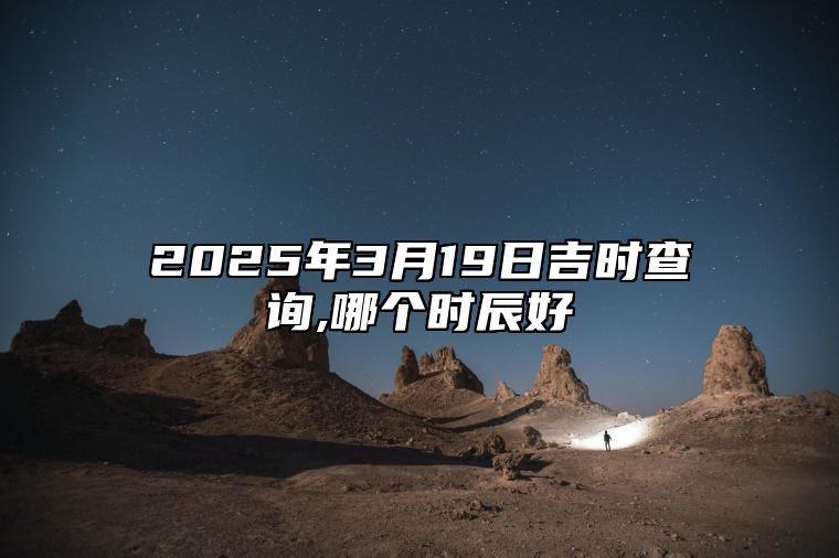 2025年3月19日吉时查询,哪个时辰好 是的吉日吗？