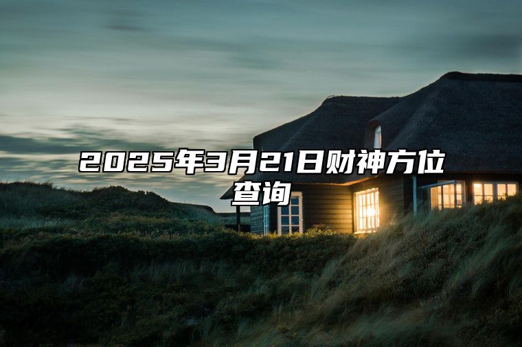 2025年3月21日财神方位查询 适合吗？