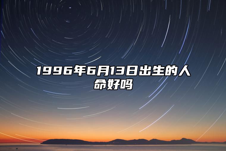 1996年6月13日出生的人命好吗 生辰八字分析五行缺什么