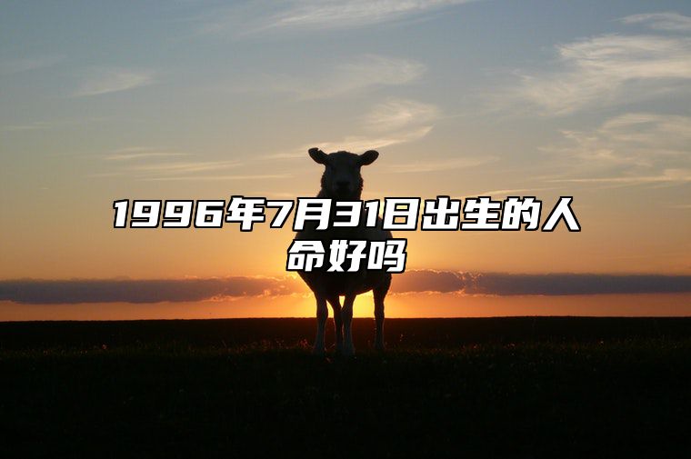 1996年7月31日出生的人命好吗 生辰八字运势、婚姻、事业分析