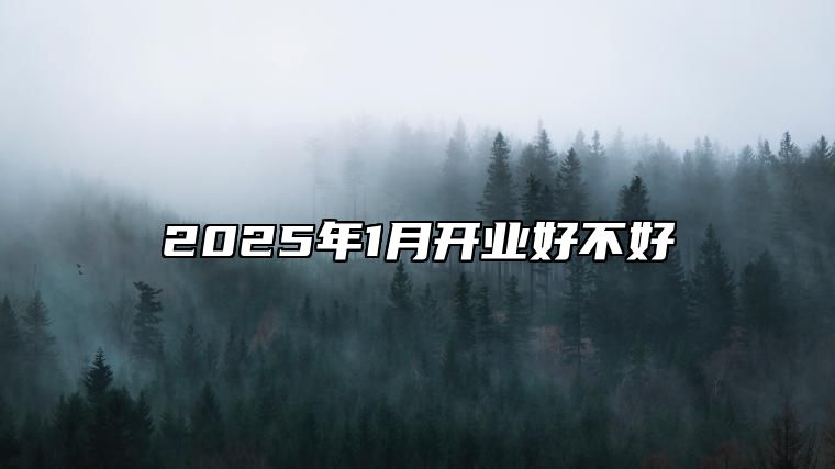 2025年1月开业好不好 哪一天开业吉利